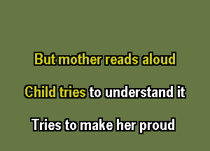 But mother reads aloud

Child tries to understand it

Tries to make her proud