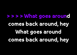 What goes around

comes back around, hey
What goes around

comes back around, hey