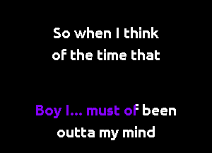 So when I think
oF the time that

Boy I... must oF been
outta my mind