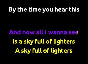 By the time you hear this

And now all I wanna see
is a sky Full of lighters
A sky Full of lighters