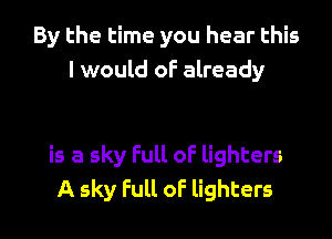 By the time you hear this
I would of already

is a sky Full of lighters
A sky Full of lighters