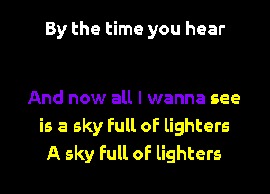 By the time you hear

And now all I wanna see
is a sky Full oF lighters

A sky full oF lighters l