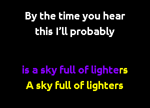 By the time you hear
this Fll probably

is a sky Full of lighters
A sky Full oF lighters