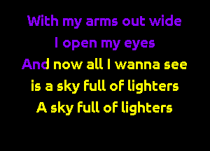 With my arms out wide
I open my eyes
And now all I wanna see
is a sky Full oF lighters
A sky full oF lighters

g