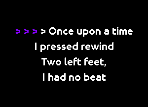 a. 1a z- Once upon a time
I pressed rewind

Two left feet,
I had no beat