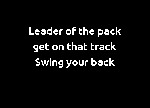 Leader of the pack
get on that track

Swing your back