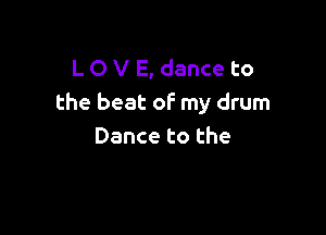 L O V E, dance to
the beat of my drum

Dance to the