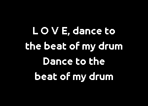 L O V E, dance to
the beat of my drum

Dance to the
beat of my drum