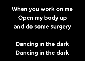 When you work on me
Open my body up
and do some surgery

Dancing in the dark
Dancing in the dark