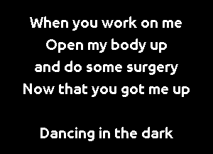 When you work on me
Open my body up
and do some surgery

Now that you got me up

Dancing in the dark