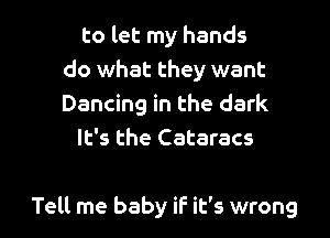 to let my hands
do what they want
Dancing in the dark

It's the Cataracs

Tell me baby if it's wrong