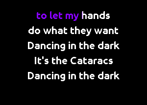 to let my hands
do what they want
Dancing in the dark

It's the Cataracs
Dancing in the dark