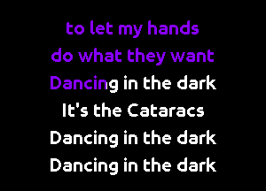 to let my hands
do what they want
Dancing in the dark

It's the Cataracs
Dancing in the dark

Dancing in the dark I