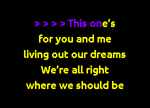 zu a- z- This one s
For you and me

living out our dreams
We're all right
where we should be