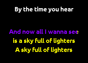 By the time you hear

And now all I wanna see
is a sky Full oF lighters

A sky full oF lighters l