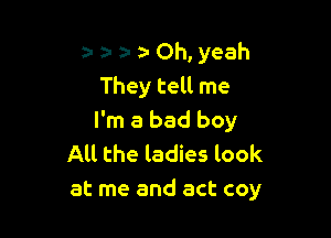 a- a- a' a- Oh, yeah
They tell me

I'm a bad boy
All the ladies look
at me and act coy