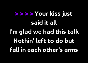 a- z- a Your kiss just
said it all

I'm glad we had this talk
Nothin' left to do but
Fall in each other's arms