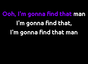 Ooh, I'm gonna find that man
I'm gonna Find that,

I'm gonna find that man