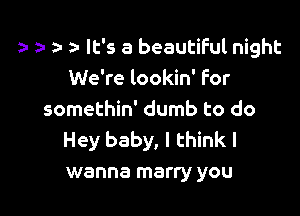 , 5- It's a beautiful night
We're lookin' For

somethin' dumb to do
Hey baby, I think I
wanna marry you