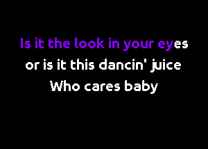 Is it the look in your eyes
or is it this dancin' juice

Who cares baby