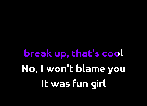 break up, that's cool
No, I won't blame you
It was fun girl