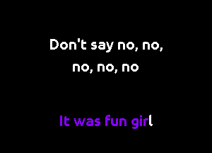 Don't say no, no,
no,no,no

It was fun girl