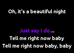 Oh, it's a beautiful night

Just say I do...
Tell me right now baby
Tell me right now baby, baby