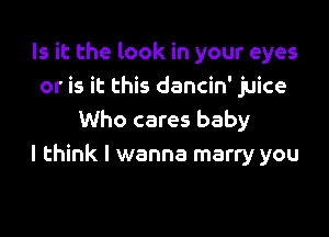 Is it the look in your eyes
or is it this dancin' juice

Who cares baby
I think I wanna marry you