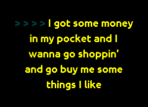 r z. 1a a- I got some money
in my pocket and I

wanna go shoppin'
and go buy me some
things I like