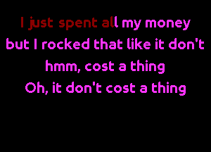 I just spent all my money
but I rocked that like it don't
hmm, cost a thing
Oh, it don't cost a thing