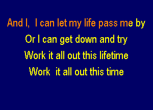 And I, I can let my life pass me by
Or I can get down and try

Work it all out this lifetime
Work it all out this time