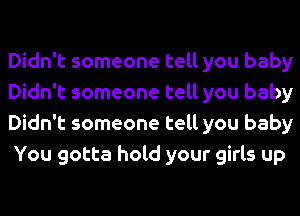 Didn't someone tell you baby
Didn't someone tell you baby
Didn't someone tell you baby
You gotta hold your girls up