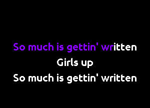 So much is gettin' written

Girls up
So much is gettin' written