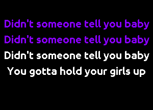 Didn't someone tell you baby
Didn't someone tell you baby
Didn't someone tell you baby
You gotta hold your girls up