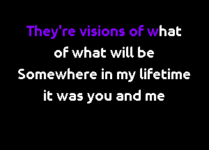 They're visions oF what
oF what will be

Somewhere in my lifetime
it was you and me