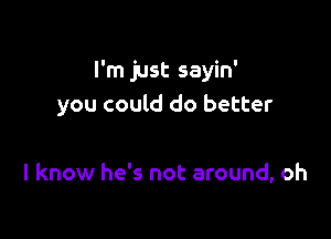 I'm just sayin'
you could do better

I know he's not around, oh
