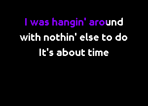 I was hangin' around
with nothin' else to do

It's about time