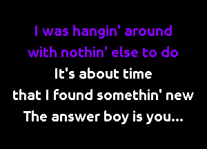 l was hangin' around
with nothin' else to do
It's about time
that I found somethin' new
The answer boy is you...