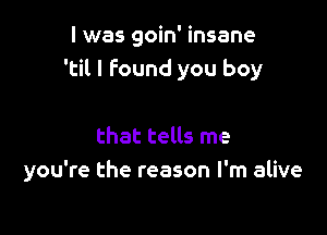 I was goin' insane
'til I Found you boy

that tells me
you're the reason I'm alive