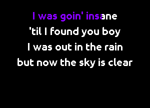 I was goin' insane
'til I Found you boy
I was out in the rain

but now the sky is clear