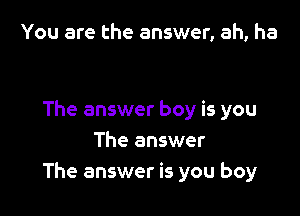 You are the answer, ah, ha

The answer boy is you
The answer
The answer is you boy