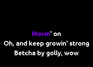 Movin' on
Oh, and keep growin' strong
Betcha by golly, wow