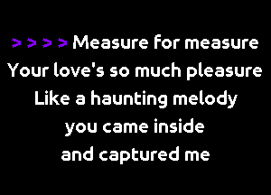 z- Measure for measure
Your love's so much pleasure
Like a haunting melody
you came inside
and captured me
