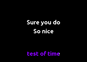 Sure you do

So nice

test of time