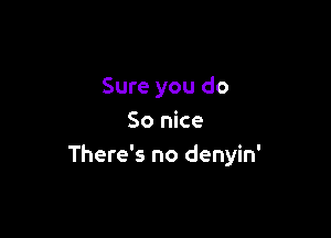 Sure you do

So nice
There's no denyin'