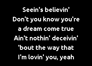Seein's believin'
Don't you know you're
a dream come true
Ain't nothin' deceivin'
'bout the way that
I'm lovin' you, yeah