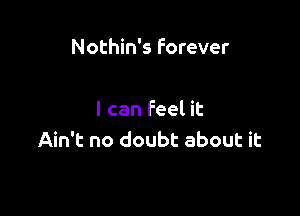 Nothin's Forever

I can feel it
Ain't no doubt about it