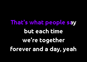 That's what people say

but each time
we're together
forever and a day, yeah