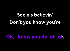 Seein's believin'
Don't you know you're

Oh, I know you do, oh, oh