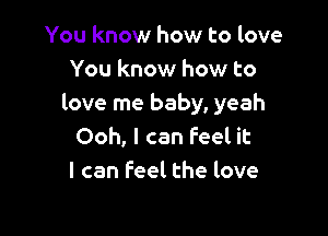 You know how to love
You know how to
love me baby, yeah

Ooh, I can Feel it
I can feel the love